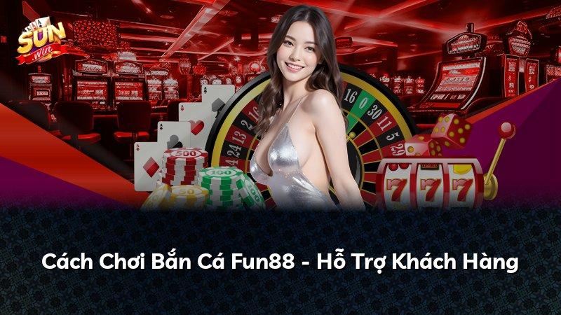 Cách Chơi Bắn Cá Fun88 - Hỗ Trợ Khách Hàng