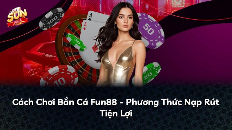 Cách Chơi Bắn Cá Fun88 - Phương Thức Nạp Rút Tiện Lợi