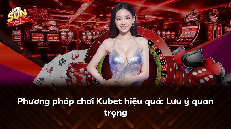 Phương pháp chơi Kubet hiệu quả: Lưu ý quan trọng