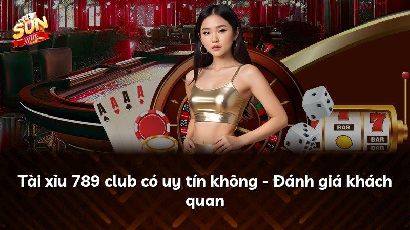 Tài xỉu 789 club có uy tín không - Đánh giá khách quan